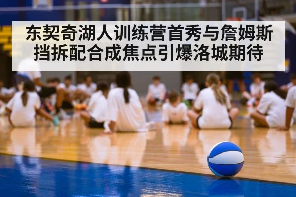 东契奇湖人训练营首秀与詹姆斯挡拆配合成焦点引爆洛城期待